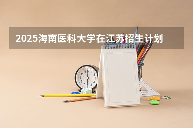 2025海南医科大学在江苏招生计划一览表