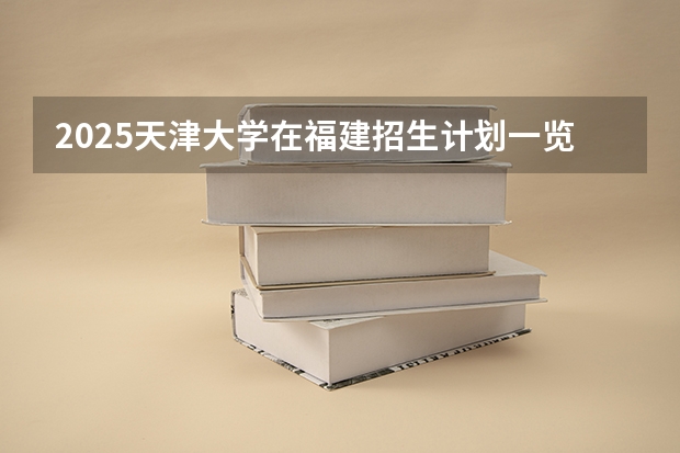 2025天津大学在福建招生计划一览表