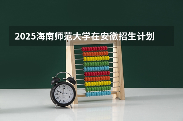 2025海南师范大学在安徽招生计划一览表