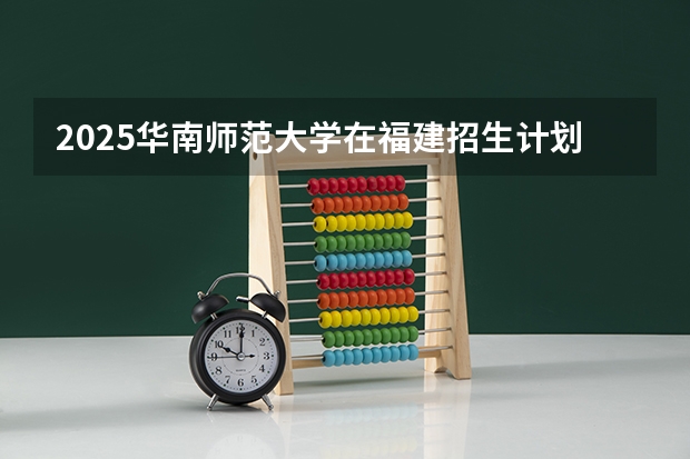 2025华南师范大学在福建招生计划一览表