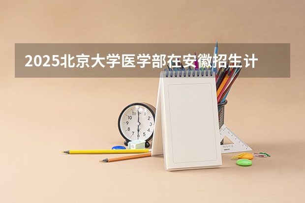 2025北京大学医学部在安徽招生计划一览表