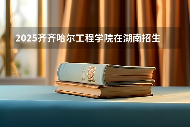 2025齐齐哈尔工程学院在湖南招生计划一览表