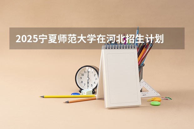 2025宁夏师范大学在河北招生计划一览表