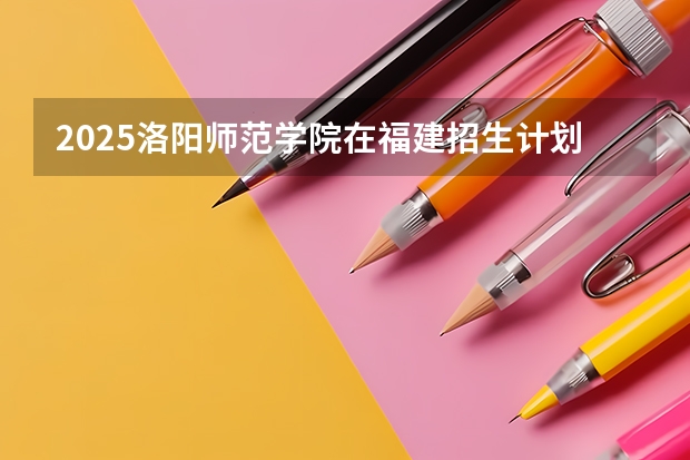 2025洛阳师范学院在福建招生计划一览表