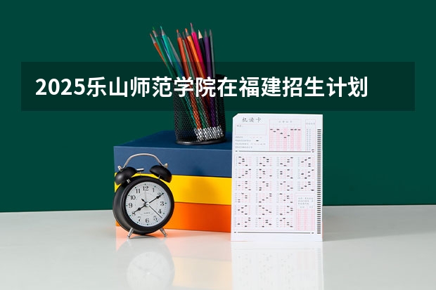 2025乐山师范学院在福建招生计划一览表