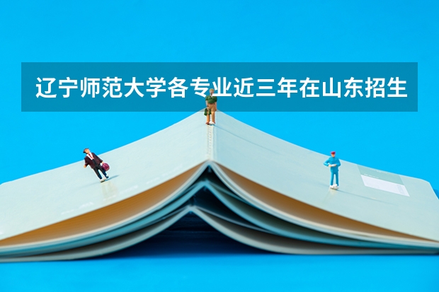 辽宁师范大学各专业近三年在山东招生人数 学费多少钱