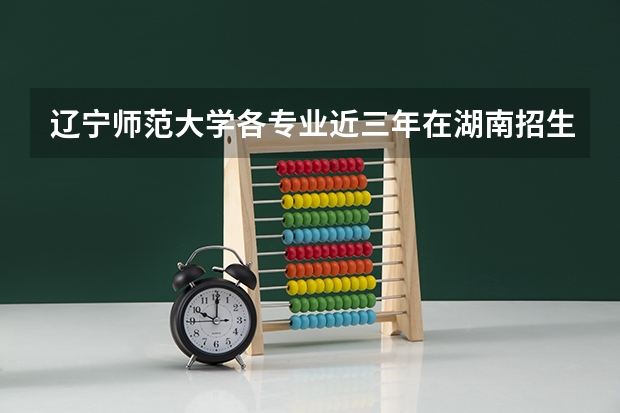 辽宁师范大学各专业近三年在湖南招生人数 学费多少钱