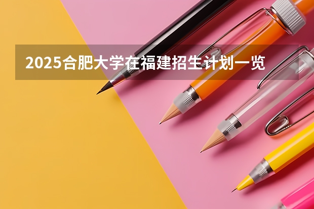 2025合肥大学在福建招生计划一览表