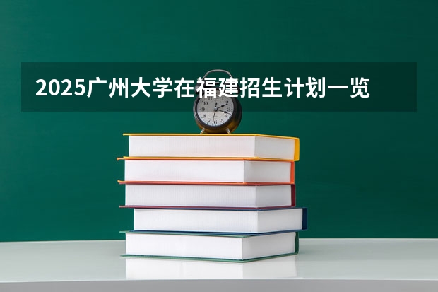 2025广州大学在福建招生计划一览表