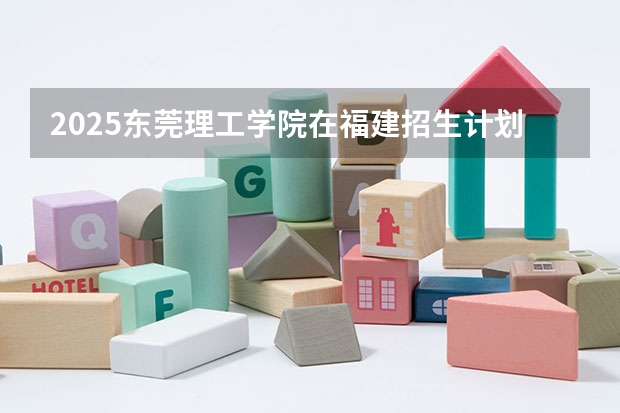 2025东莞理工学院在福建招生计划一览表