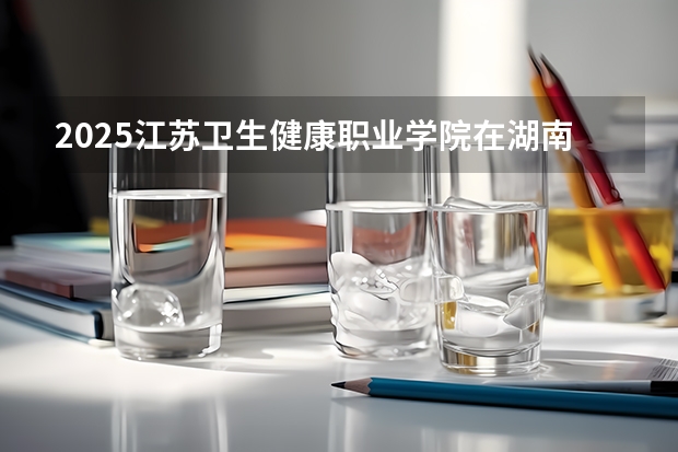 2025江苏卫生健康职业学院在湖南招生计划一览表