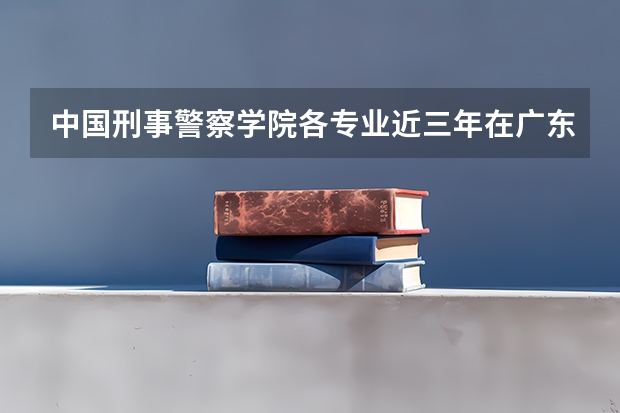 中国刑事警察学院各专业近三年在广东招生人数 学费多少钱