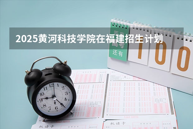 2025黄河科技学院在福建招生计划一览表