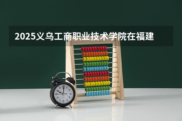 2025义乌工商职业技术学院在福建招生计划一览表