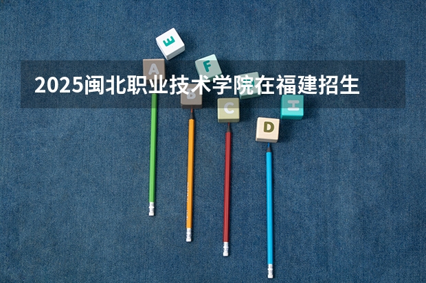 2025闽北职业技术学院在福建招生计划一览表