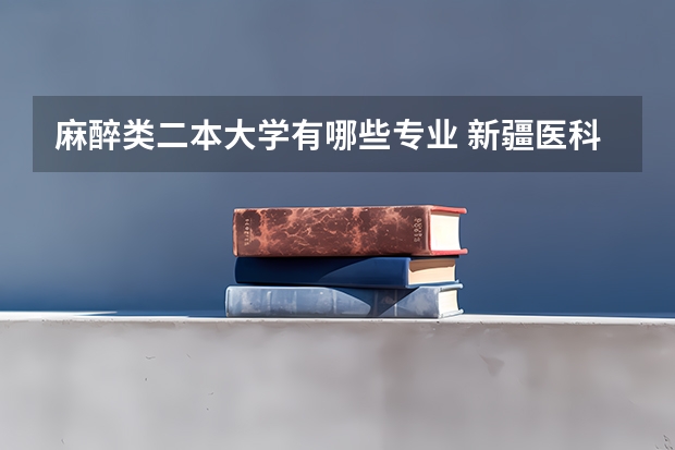 麻醉类二本大学有哪些专业 新疆医科大学有哪些二本专业