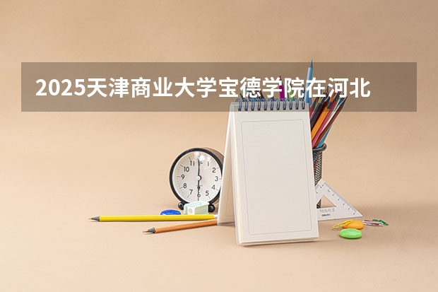 2025天津商业大学宝德学院在河北招生计划一览表