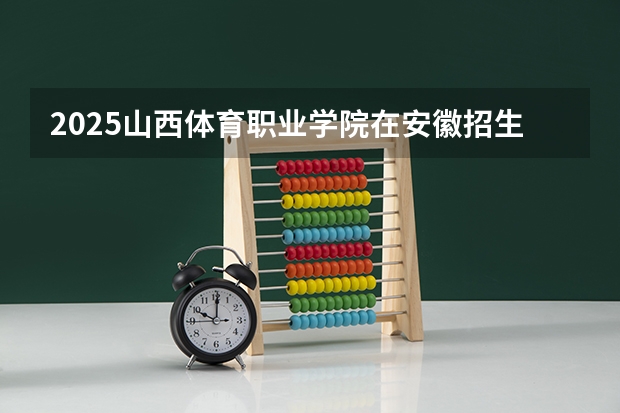 2025山西体育职业学院在安徽招生计划一览表