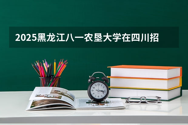 2025黑龙江八一农垦大学在四川招生计划一览表