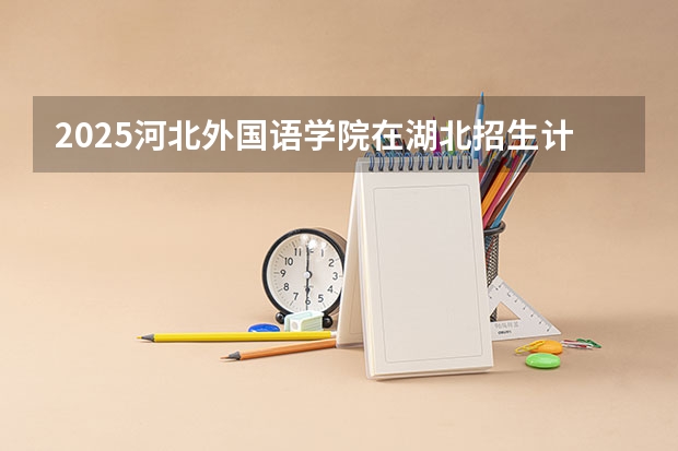 2025河北外国语学院在湖北招生计划一览表
