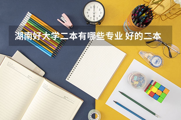 湖南好大学二本有哪些专业 好的二本学校有哪些？有什么好的专业？谢谢！