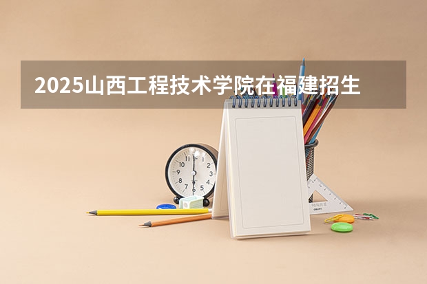 2025山西工程技术学院在福建招生计划一览表