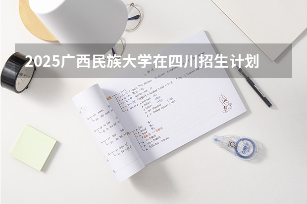 2025广西民族大学在四川招生计划一览表