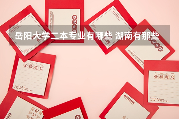 岳阳大学二本专业有哪些 湖南有那些二本大学??