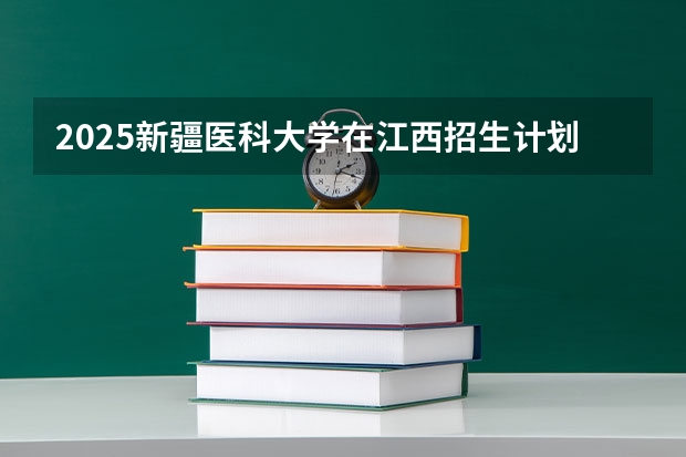 2025新疆医科大学在江西招生计划一览表