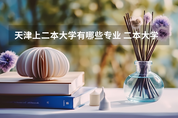 天津上二本大学有哪些专业 二本大学有哪些比较好的专业？