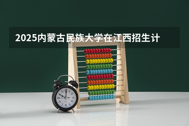 2025内蒙古民族大学在江西招生计划一览表
