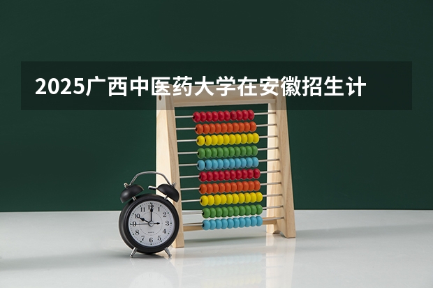 2025广西中医药大学在安徽招生计划一览表