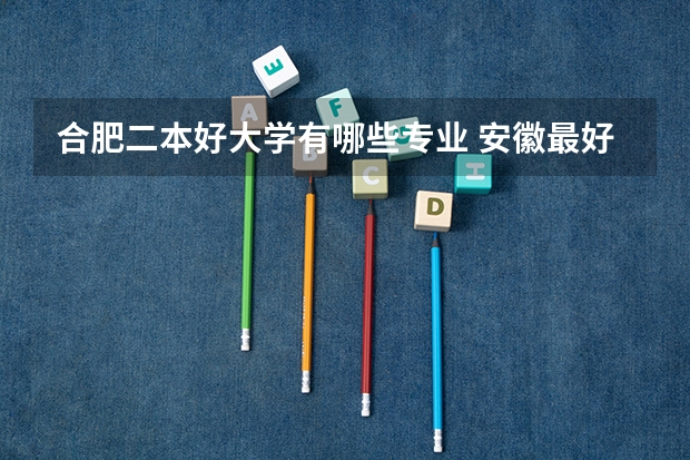 合肥二本好大学有哪些专业 安徽最好二本学校排名