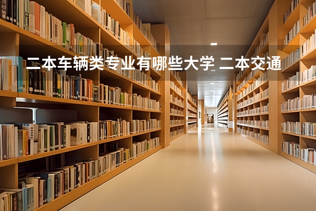 二本车辆类专业有哪些大学 二本交通大学有哪些