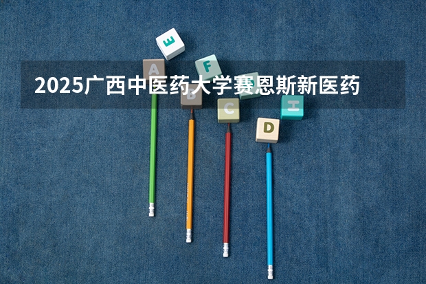 2025广西中医药大学赛恩斯新医药学院在湖北招生计划一览表