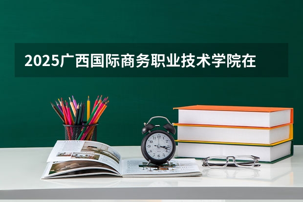 2025广西国际商务职业技术学院在四川招生计划一览表