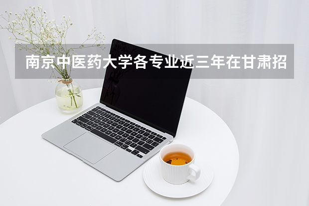 南京中医药大学各专业近三年在甘肃招生人数 学费多少钱