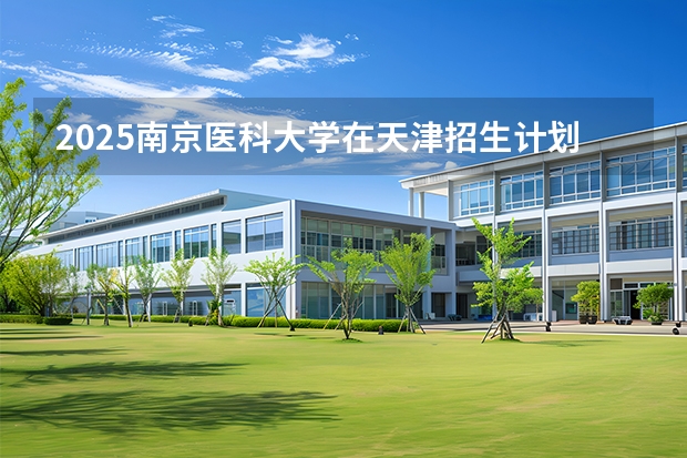 2025南京医科大学在天津招生计划一览表