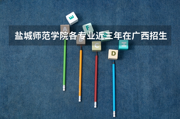 盐城师范学院各专业近三年在广西招生人数 学费多少钱