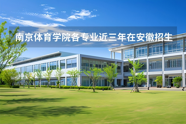 南京体育学院各专业近三年在安徽招生人数 学费多少钱