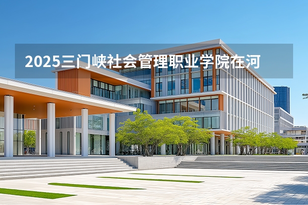 2025三门峡社会管理职业学院在河北招生计划一览表