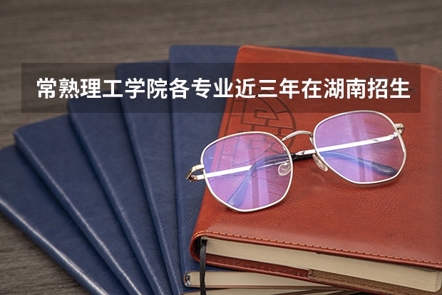 常熟理工学院各专业近三年在湖南招生人数 学费多少钱