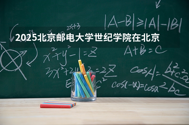2025北京邮电大学世纪学院在北京招生计划一览表
