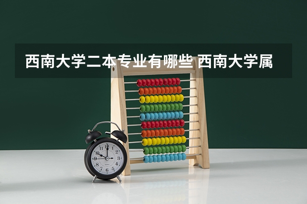 西南大学二本专业有哪些 西南大学属于几本？有什么专业？一般分数线是多少？