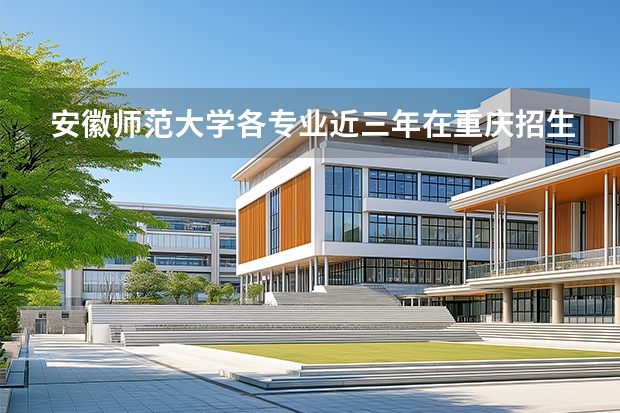 安徽师范大学各专业近三年在重庆招生人数 学费多少钱