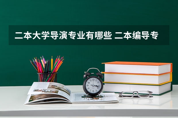 二本大学导演专业有哪些 二本编导专业大学排名