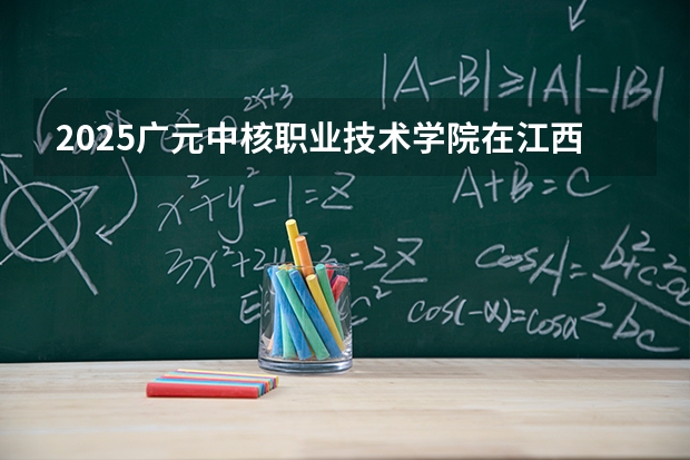 2025广元中核职业技术学院在江西招生计划一览表