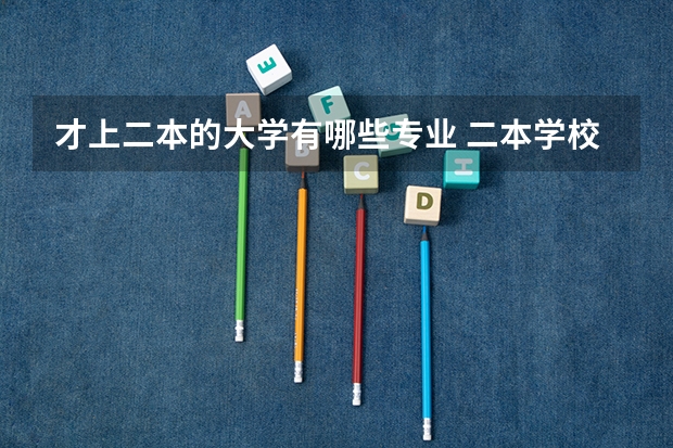 才上二本的大学有哪些专业 二本学校有哪些专业比较好