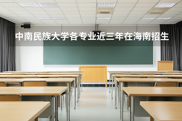 中南民族大学各专业近三年在海南招生人数 学费多少钱