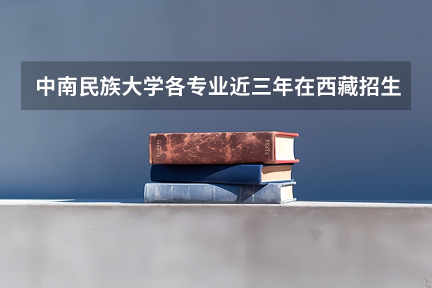 中南民族大学各专业近三年在西藏招生人数 学费多少钱